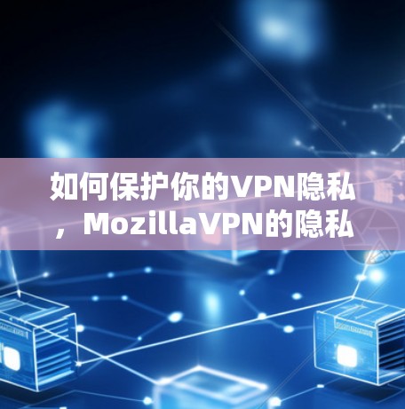 如何保护你的VPN隐私,MozillaVPN的隐私保护分析