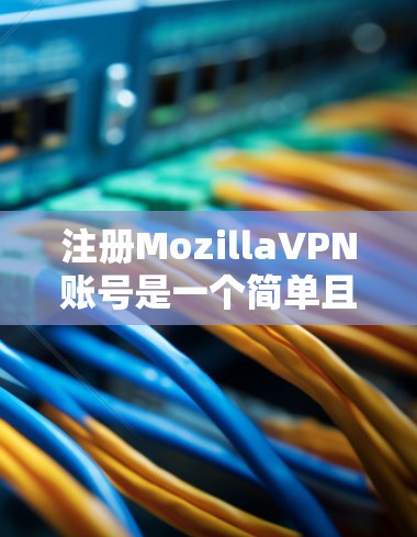 注册MozillaVPN账号是一个简单且直接的过程,以下将详细介绍如何进行