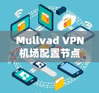 Mullvad VPN机场配置节点教程通常包含以下步骤，帮助机场人员安全地部署和管理VPN服务