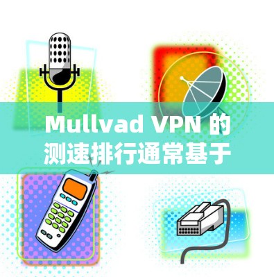 Mullvad VPN 的测速排行通常基于其测试环境和使用的流量类型，以下是一些常见的情况