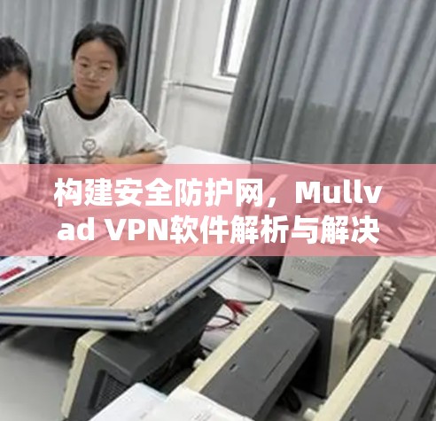 构建安全防护网,Mullvad VPN软件解析与解决方案