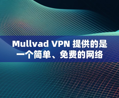 Mullvad VPN 提供的是一个简单、免费的网络VPN服务,旨在帮助用户在没有额外费用的情况下访问互联网。以下是对 Mullvad VPN 的体验分享