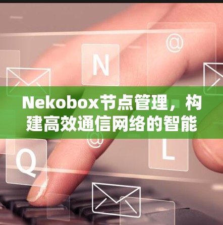 Nekobox节点管理，构建高效通信网络的智能解决方案