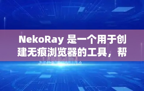 NekoRay 是一个用于创建无痕浏览器的工具,帮助你管理浏览器和配置无痕功能。以下是使用 NekoRay 的步骤和详细指南