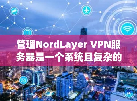 管理NordLayer VPN服务器是一个系统且复杂的任务,需要按照步骤逐步进行。以下是一个详细的指南,帮助您顺利管理NordLayer VPN服务器