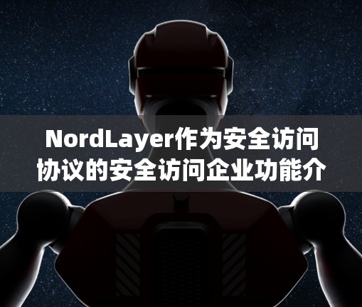 NordLayer作为安全访问协议的安全访问企业功能介绍