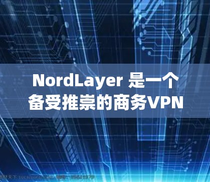 NordLayer 是一个备受推崇的商务VPN服务,以其卓越的安全性、响应速度和灵活的用户体验而闻名。以下是对其商务VPN体验的详细分析