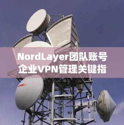 NordLayer团队账号企业VPN管理关键指南