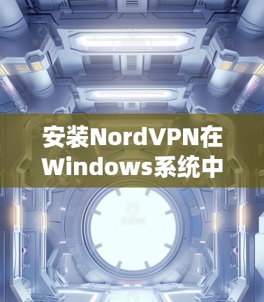 安装NordVPN在Windows系统中是一个相对容易的过程，但为了确保成功，以下是一些详细的步骤指南