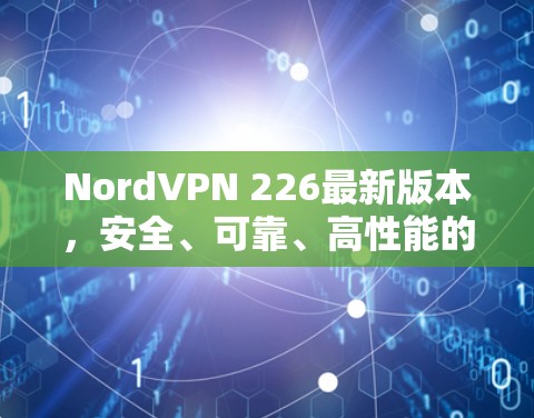 NordVPN 226最新版本，安全、可靠、高性能的网络解决方案