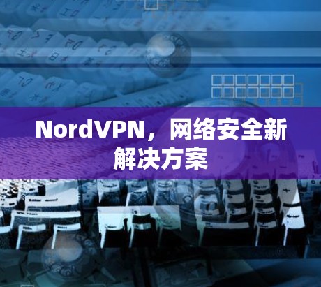 NordVPN，网络安全新解决方案