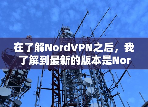在了解NordVPN之后，我了解到最新的版本是NordVPN 2.3.2。该版本在性能、安全性以及设备适配方面进行了优化，提供了更流畅的网络体验。以下是关于NordVPN 2.3.2的详细介绍