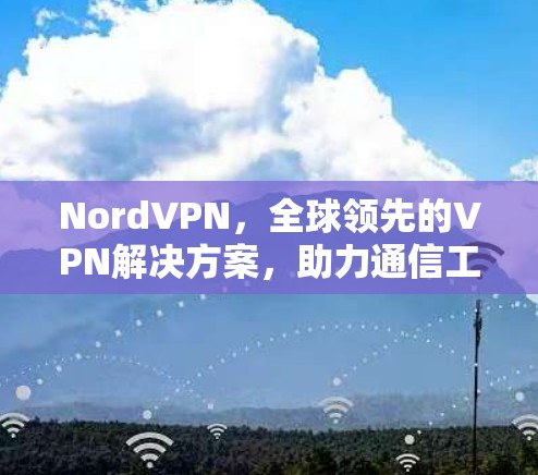 NordVPN，全球领先的VPN解决方案，助力通信工程师 secure连接