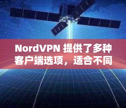 NordVPN 提供了多种客户端选项，适合不同需求的用户。以下是几个常用且表现较好的NordVPN客户端的排行