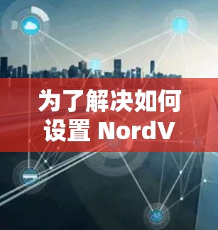 为了解决如何设置 NordVPN的问题，以下是一个逐步指南