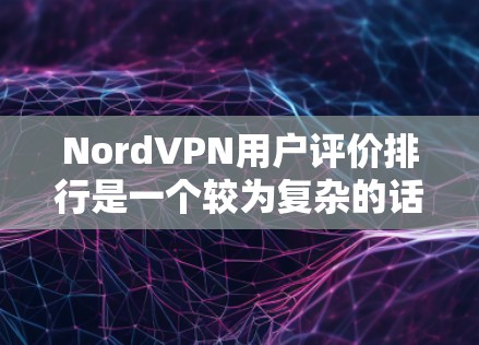 NordVPN用户评价排行是一个较为复杂的话题，因为它取决于用户的具体需求、使用习惯以及对评价的分析。以下是一些可能影响用户评价的主要因素，以及如何根据这些因素进行推荐或比较