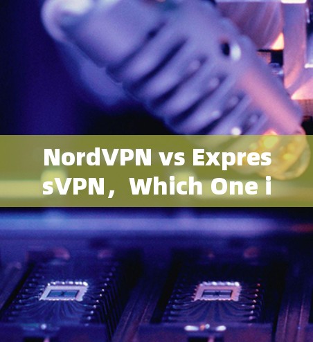 NordVPN vs ExpressVPN，Which One is Better for You？
