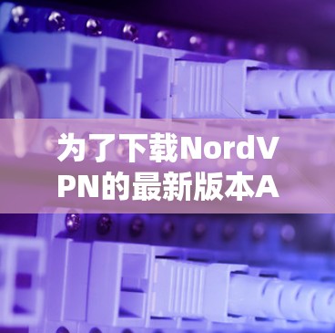 为了下载NordVPN的最新版本APP,您可以按照以下步骤进行