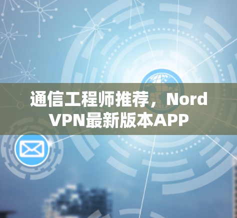 通信工程师推荐,NordVPN最新版本APP