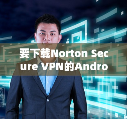 要下载Norton Secure VPN的Android版，您可以按照以下步骤操作