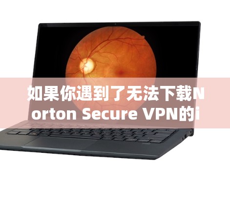 如果你遇到了无法下载Norton Secure VPN的iOS版本,可以按照以下步骤进行