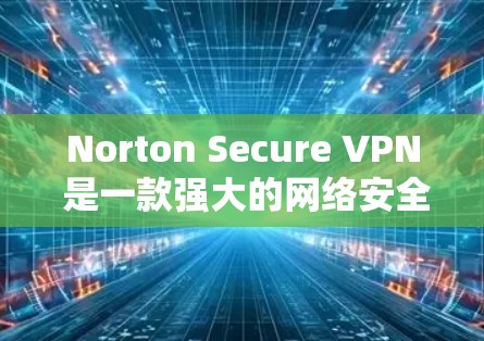Norton Secure VPN 是一款强大的网络安全 VPN 服务,旨在保护用户的数据和网络安全。以下是提供 Norton Secure VPN 官方下载入口的建议