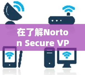 在了解Norton Secure VPN的基本功能和使用方法后，进一步分析其网络速度和流量，以下是详细的总结