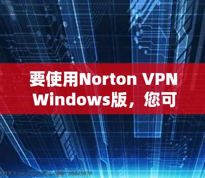 要使用Norton VPN Windows版，您可以按照以下步骤操作