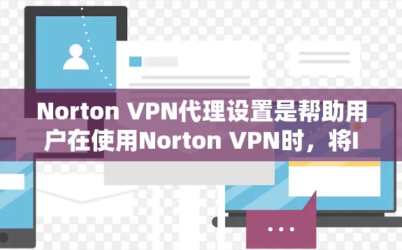 Norton VPN代理设置是帮助用户在使用Norton VPN时,将IP地址分配给多个设备或服务器的快捷方式。以下是Norton VPN代理设置的使用教程,分为几个步骤