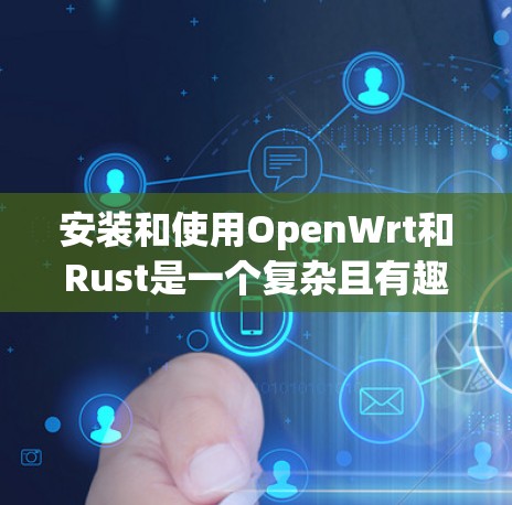 安装和使用OpenWrt和Rust是一个复杂且有趣的过程,但只要一步步来,我相信可以轻松完成。以下是详细的步骤指南