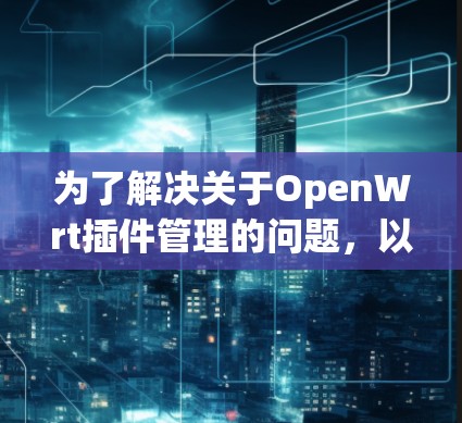 为了解决关于OpenWrt插件管理的问题，以下是一个有条理的步骤指南