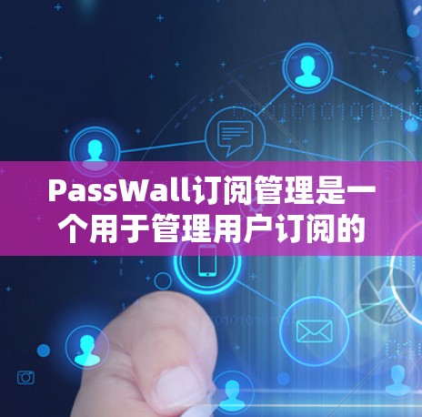 PassWall订阅管理是一个用于管理用户订阅的工具，通常设计为一个响应式界面，支持多个订阅项的管理，包括添加、删除和编辑。以下是详细的步骤说明