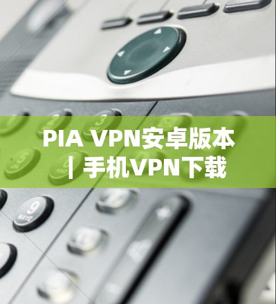 PIA VPN安卓版本｜手机VPN下载