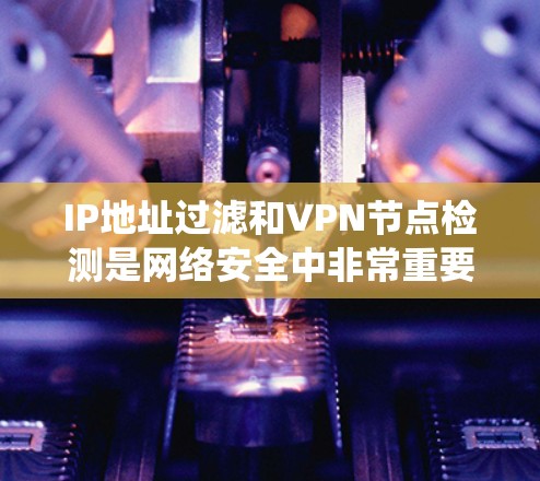 IP地址过滤和VPN节点检测是网络安全中非常重要且复杂的任务。以下是一些系统化的步骤和建议,帮助您更好地理解和实施这些技术