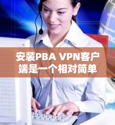 安装PBA VPN客户端是一个相对简单的过程，但需要仔细规划和配置以确保每个步骤都正确执行。以下是一个分步指南，帮助您顺利完成安装和配置