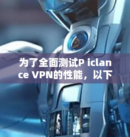 为了全面测试P iclance VPN的性能，以下是一个详细的步骤指南