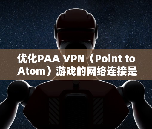 优化PAA VPN(Point to Atom)游戏的网络连接是提升游戏性能的关键步骤。以下是一步步的优化方法,帮助你更好地利用PAA VPN