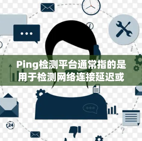 Ping检测平台通常指的是用于检测网络连接延迟或 ping 值的工具。以下是一些常用的 Ping 检测平台及其特点