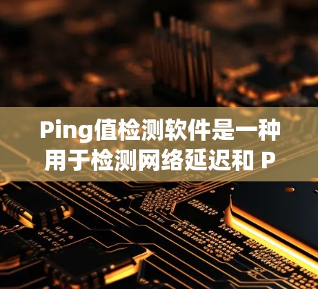 Ping值检测软件是一种用于检测网络延迟和 Packet Loss的通信工具,广泛应用于互联网、工业互联网、物联网等领域。本文将详细介绍该软件的原理、功能、应用场景以及在现代网络中的重要性