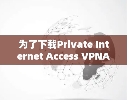 为了下载Private Internet Access VPNAPP并安全使用，您可以按照以下步骤进行