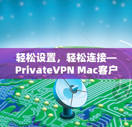 轻松设置,轻松连接—PrivateVPN Mac客户端安装指南