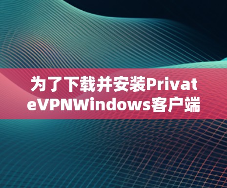 为了下载并安装PrivateVPNWindows客户端，您可以按照以下步骤进行