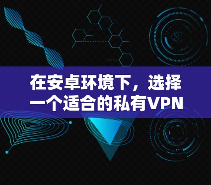 在安卓环境下,选择一个适合的私有VPN软件需要考虑以下几个方面,性能、安全性、界面友好度、插件功能、多语言支持以及是否适合用户群体等