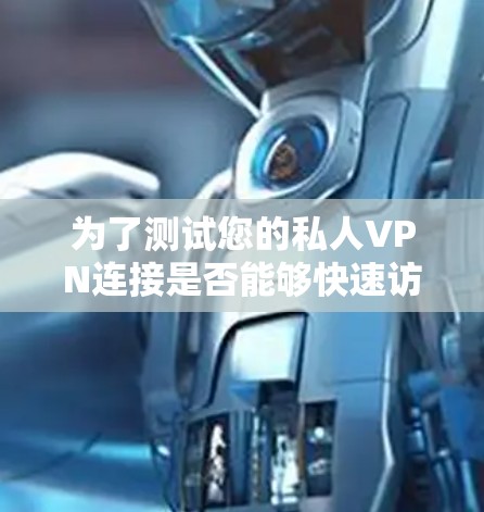 为了测试您的私人VPN连接是否能够快速访问视频内容，您可以按照以下步骤进行操作