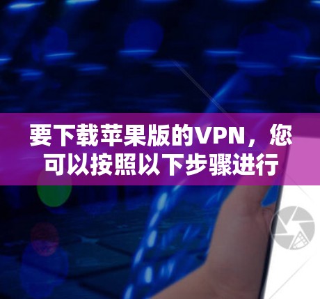 要下载苹果版的VPN,您可以按照以下步骤进行