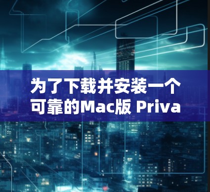 为了下载并安装一个可靠的Mac版 Private VPN软件,您可以按照以下步骤进行