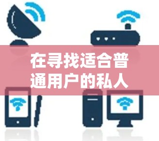 在寻找适合普通用户的私人VPN软件时,以下是一些综合考虑的因素和推荐方案