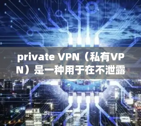 private VPN（私有VPN）是一种用于在不泄露他人隐私的情况下，访问私人网络服务的工具。以下是几种适合普通用户的private VPN手机应用推荐