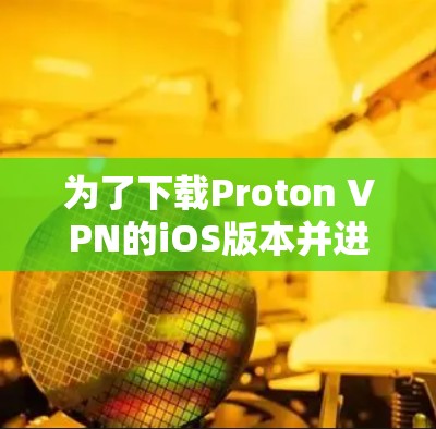 为了下载Proton VPN的iOS版本并进行使用,您可以按照以下步骤进行操作