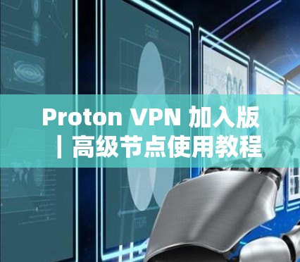 Proton VPN 加入版｜高级节点使用教程